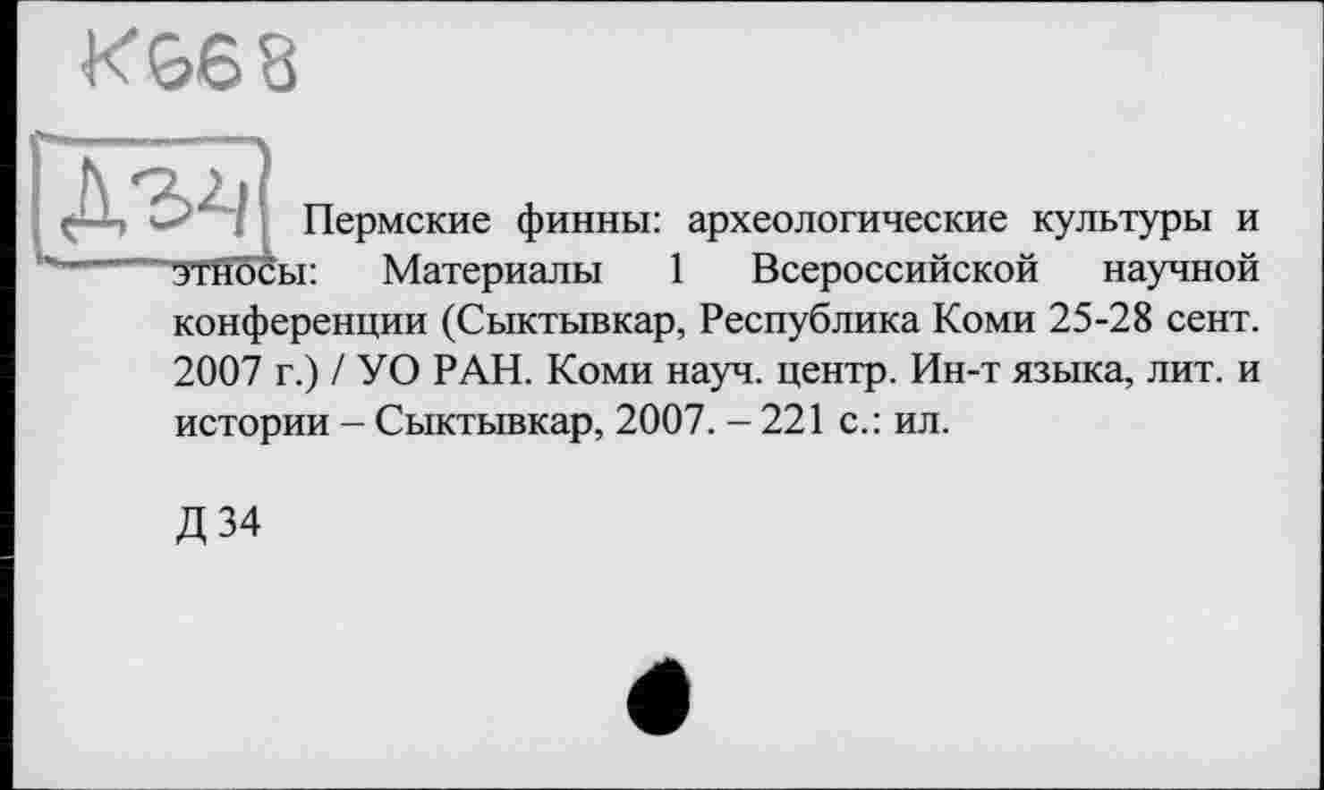 ﻿К 66 8
Пермские финны: археологические культуры и ы: Материалы 1 Всероссийской научной конференции (Сыктывкар, Республика Коми 25-28 сент. 2007 г.) / УО РАН. Коми науч, центр. Ин-т языка, лит. и истории - Сыктывкар, 2007. - 221 с.: ил.
Д 34